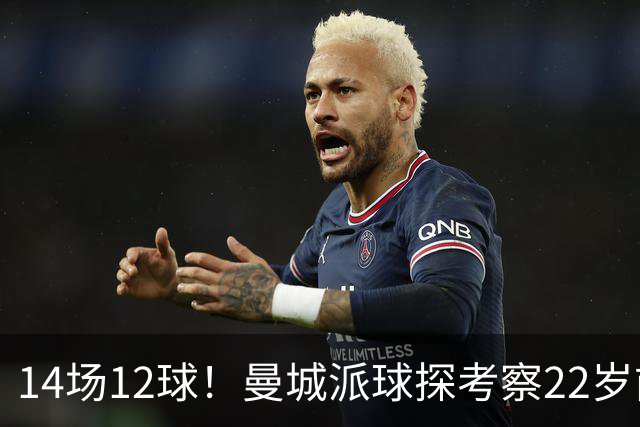 14场12球！曼城派球探考察22岁前锋，哈兰德替补有解了